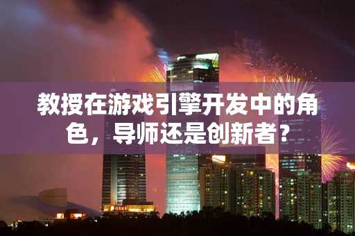 教授在游戏引擎开发中的角色，导师还是创新者？