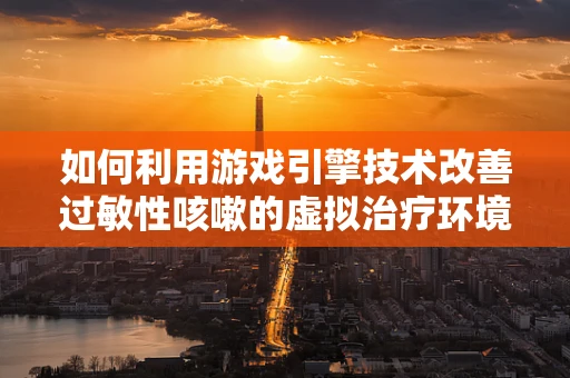 如何利用游戏引擎技术改善过敏性咳嗽的虚拟治疗环境？