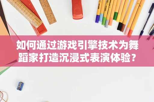 如何通过游戏引擎技术为舞蹈家打造沉浸式表演体验？