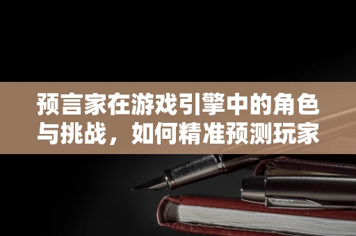 预言家在游戏引擎中的角色与挑战，如何精准预测玩家行为？