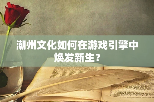 潮州文化如何在游戏引擎中焕发新生？