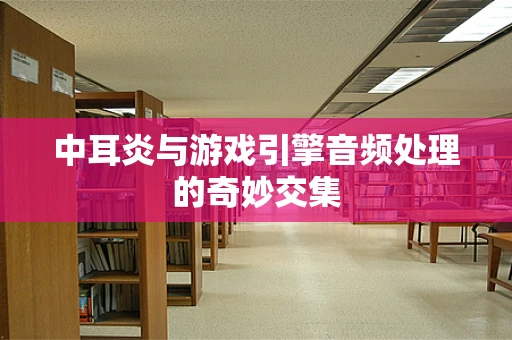 中耳炎与游戏引擎音频处理的奇妙交集