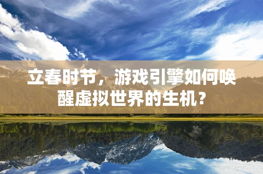 立春时节，游戏引擎如何唤醒虚拟世界的生机？