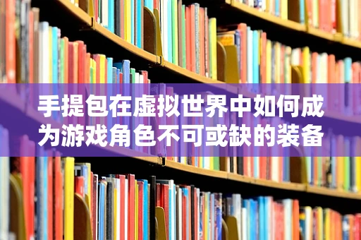手提包在虚拟世界中如何成为游戏角色不可或缺的装备？