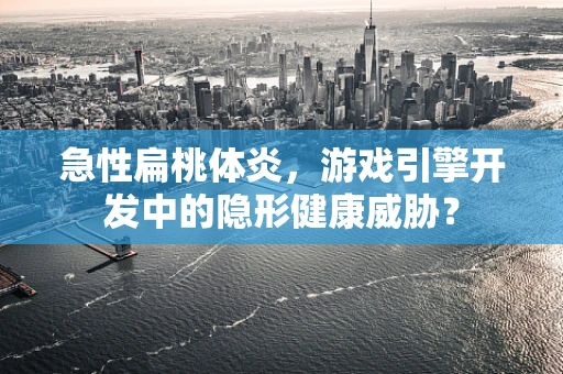 急性扁桃体炎，游戏引擎开发中的隐形健康威胁？