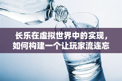 长乐在虚拟世界中的实现，如何构建一个让玩家流连忘返的仙境？