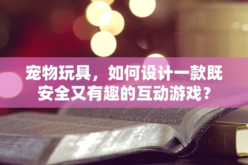 宠物玩具，如何设计一款既安全又有趣的互动游戏？