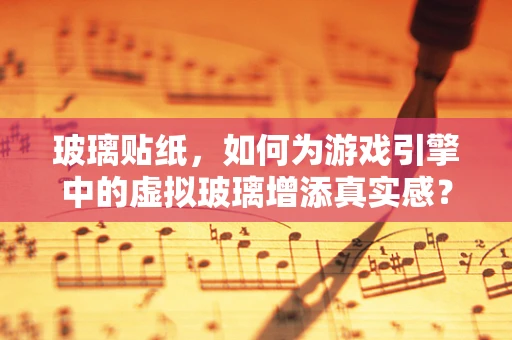 玻璃贴纸，如何为游戏引擎中的虚拟玻璃增添真实感？