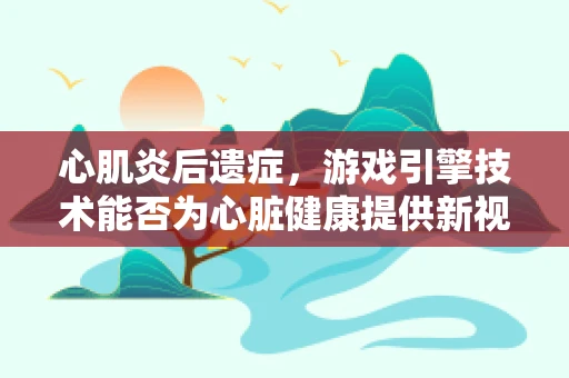 心肌炎后遗症，游戏引擎技术能否为心脏健康提供新视角？