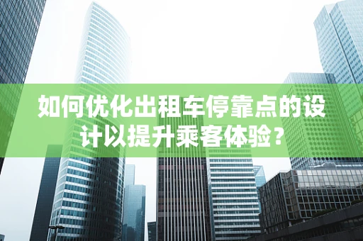 如何优化出租车停靠点的设计以提升乘客体验？