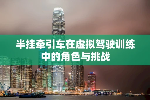 半挂牵引车在虚拟驾驶训练中的角色与挑战