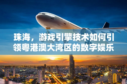珠海，游戏引擎技术如何引领粤港澳大湾区的数字娱乐新纪元？
