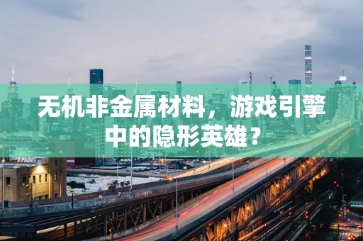 无机非金属材料，游戏引擎中的隐形英雄？