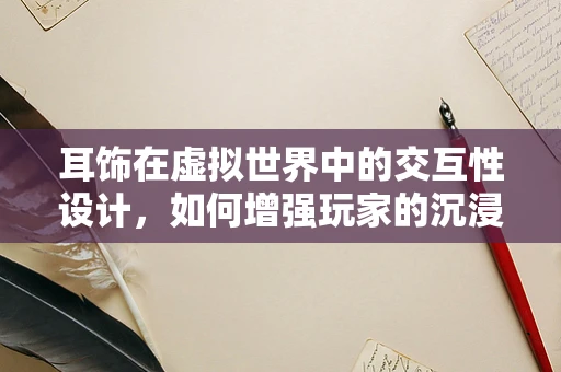 耳饰在虚拟世界中的交互性设计，如何增强玩家的沉浸感？