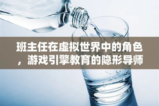 班主任在虚拟世界中的角色，游戏引擎教育的隐形导师？