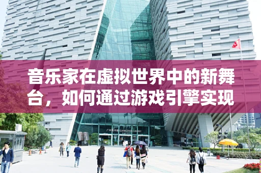 音乐家在虚拟世界中的新舞台，如何通过游戏引擎实现沉浸式音乐体验？