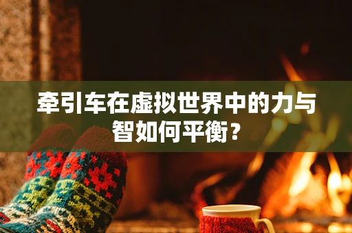 牵引车在虚拟世界中的力与智如何平衡？