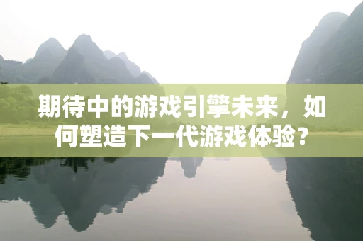 期待中的游戏引擎未来，如何塑造下一代游戏体验？