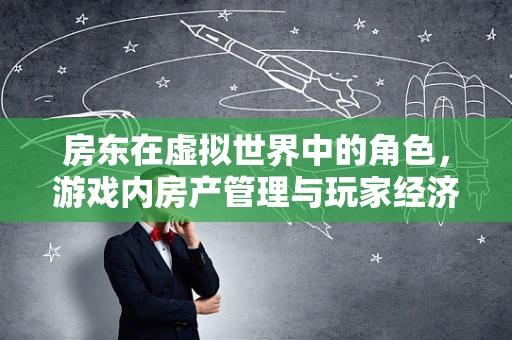 房东在虚拟世界中的角色，游戏内房产管理与玩家经济互动的挑战