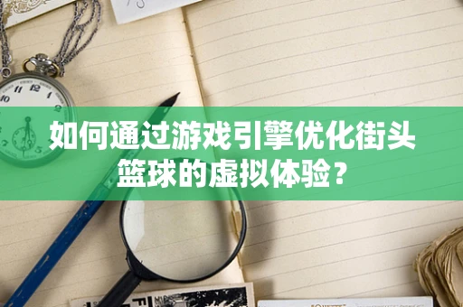 如何通过游戏引擎优化街头篮球的虚拟体验？