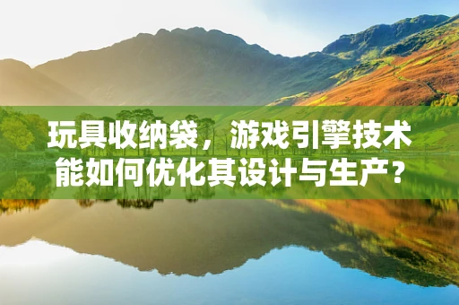 玩具收纳袋，游戏引擎技术能如何优化其设计与生产？