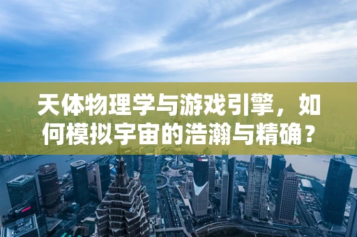 天体物理学与游戏引擎，如何模拟宇宙的浩瀚与精确？