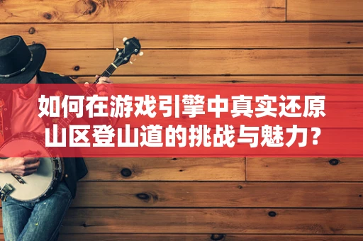 如何在游戏引擎中真实还原山区登山道的挑战与魅力？
