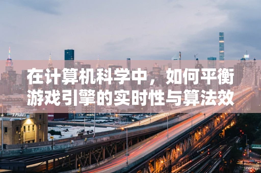 在计算机科学中，如何平衡游戏引擎的实时性与算法效率？