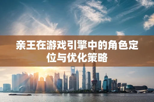 亲王在游戏引擎中的角色定位与优化策略