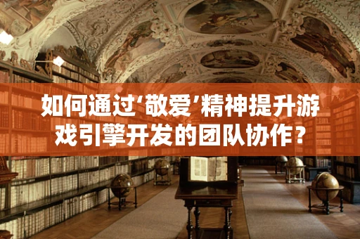 如何通过‘敬爱’精神提升游戏引擎开发的团队协作？