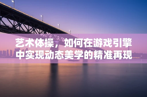 艺术体操，如何在游戏引擎中实现动态美学的精准再现？
