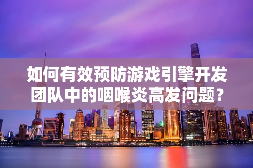 如何有效预防游戏引擎开发团队中的咽喉炎高发问题？