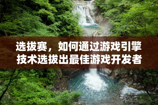 选拔赛，如何通过游戏引擎技术选拔出最佳游戏开发者？