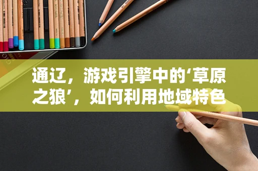 通辽，游戏引擎中的‘草原之狼’，如何利用地域特色优化游戏体验？