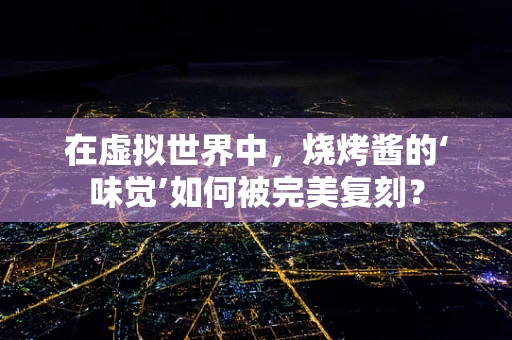 在虚拟世界中，烧烤酱的‘味觉’如何被完美复刻？
