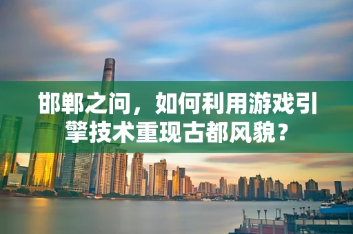 邯郸之问，如何利用游戏引擎技术重现古都风貌？