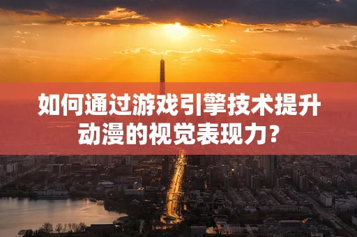 如何通过游戏引擎技术提升动漫的视觉表现力？