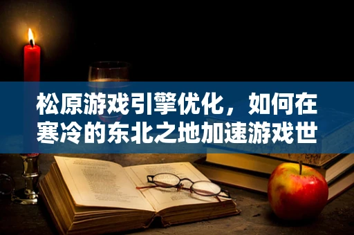 松原游戏引擎优化，如何在寒冷的东北之地加速游戏世界？