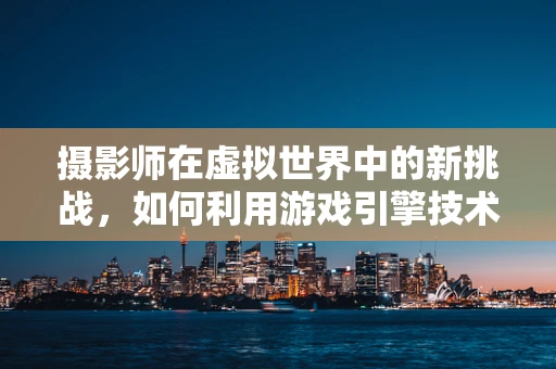 摄影师在虚拟世界中的新挑战，如何利用游戏引擎技术提升拍摄体验？