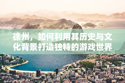 徐州，如何利用其历史与文化背景打造独特的游戏世界？