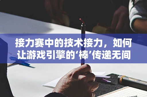 接力赛中的技术接力，如何让游戏引擎的‘棒’传递无间？