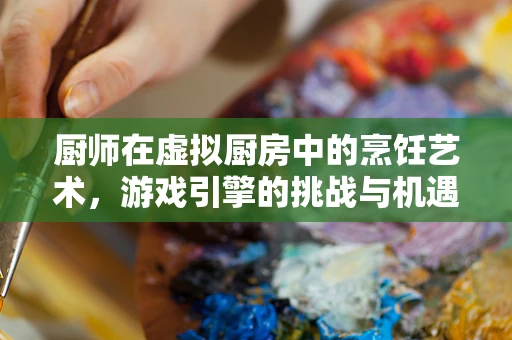厨师在虚拟厨房中的烹饪艺术，游戏引擎的挑战与机遇