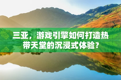 三亚，游戏引擎如何打造热带天堂的沉浸式体验？