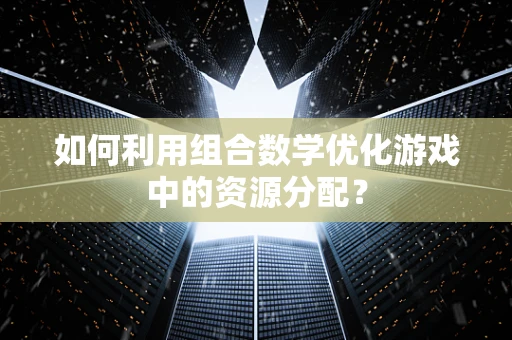 如何利用组合数学优化游戏中的资源分配？