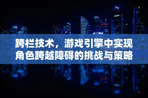 跨栏技术，游戏引擎中实现角色跨越障碍的挑战与策略