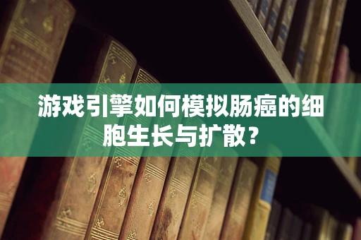 游戏引擎如何模拟肠癌的细胞生长与扩散？