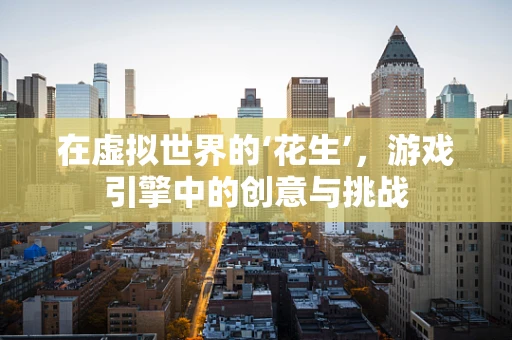 在虚拟世界的‘花生’，游戏引擎中的创意与挑战