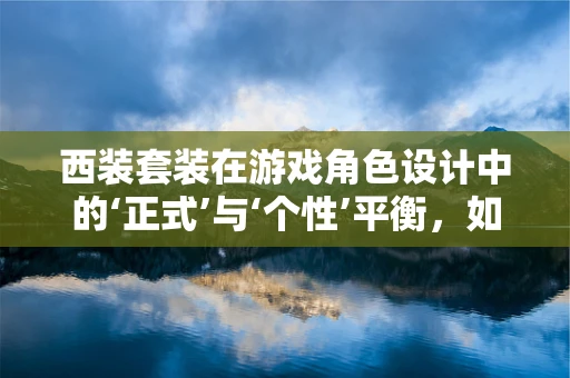 西装套装在游戏角色设计中的‘正式’与‘个性’平衡，如何巧妙融合？