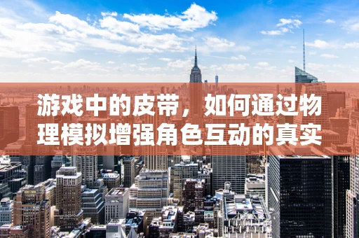游戏中的皮带，如何通过物理模拟增强角色互动的真实感？