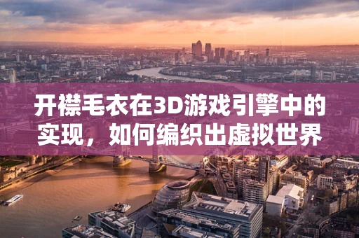 开襟毛衣在3D游戏引擎中的实现，如何编织出虚拟世界的温暖？